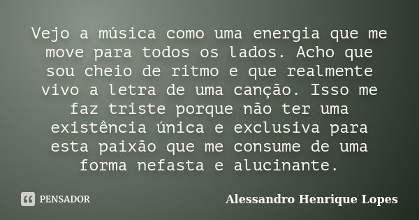 Vejo a música como uma energia que me move para todos os lados. Acho que sou cheio de ritmo e que realmente vivo a letra de uma canção. Isso me faz triste porqu... Frase de Alessandro Henrique Lopes.