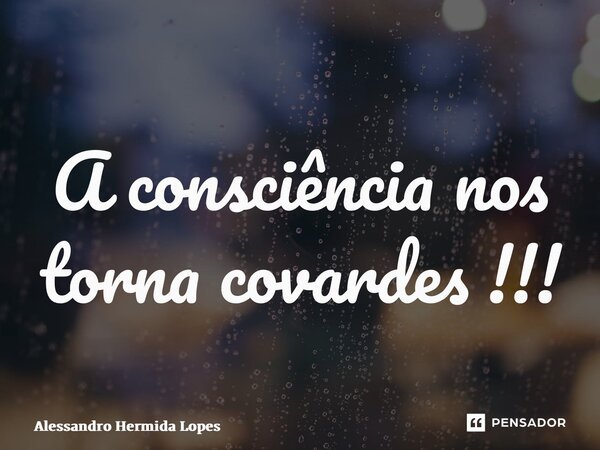 ⁠A consciência nos torna covardes !!!... Frase de Alessandro Hermida Lopes.