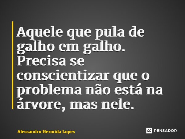 ⁠Aquele que pula de galho em galho. Precisa se conscientizar que o problema não está na árvore, mas nele.... Frase de Alessandro Hermida Lopes.