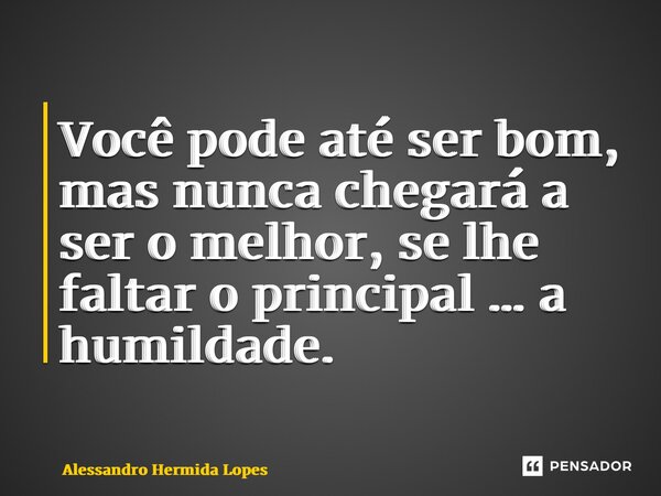 ⁠Você pode até ser bom, mas nunca chegará a ser o melhor, se lhe faltar o principal … a humildade.... Frase de Alessandro Hermida Lopes.