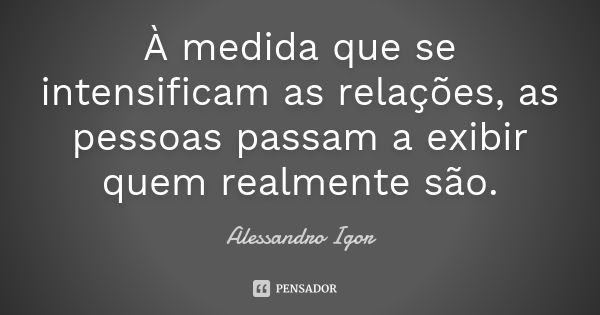 À medida que se intensificam as relações, as pessoas passam a exibir quem realmente são.... Frase de Alessandro Igor.