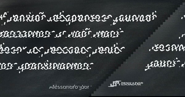 A paixão desaparece quando passamos a não mais reconhecer as pessoas pelas quais nos apaixonamos.... Frase de Alessandro Igor.