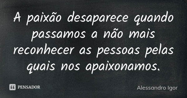 A paixão desaparece quando passamos a não mais reconhecer as pessoas pelas quais nos apaixonamos.... Frase de Alessandro Igor.