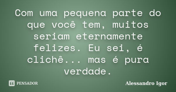 Com uma pequena parte do que você tem, muitos seriam eternamente felizes. Eu sei, é clichê... mas é pura verdade.... Frase de Alessandro Igor.