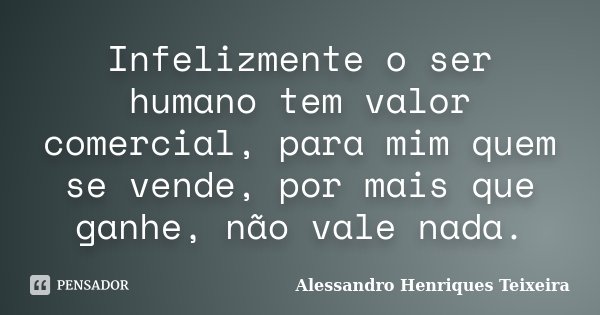 Infelizmente o ser humano tem valor comercial, para mim quem se vende, por mais que ganhe, não vale nada.... Frase de Alessandro Henriques Teixeira.