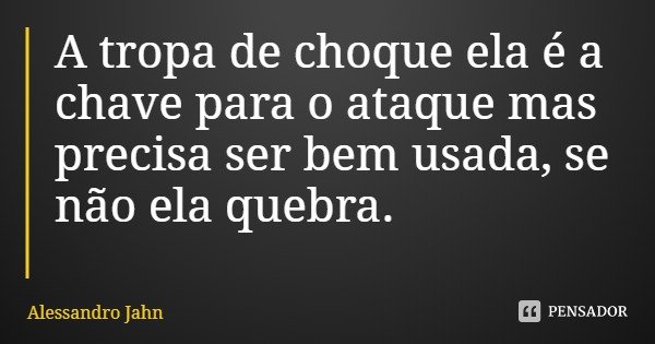 A tropa de choque ela é a chave para o ataque mas precisa ser bem usada, se não ela quebra.... Frase de Alessandro Jahn.