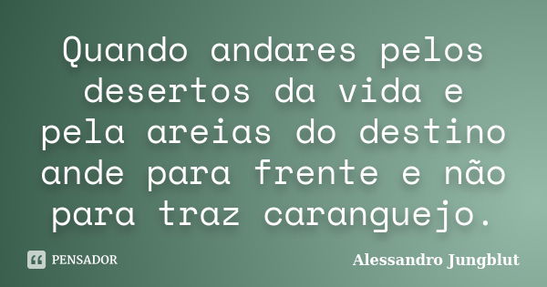 Quando andares pelos desertos da vida e pela areias do destino ande para frente e não para traz caranguejo.... Frase de Alessandro Jungblut.