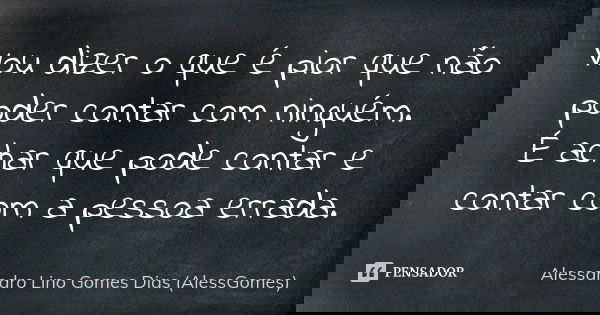 Vou dizer o que é pior que não poder contar com ninguém. É achar que pode contar e contar com a pessoa errada.... Frase de Alessandro Lino Gomes Dias (AlessGomes).