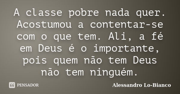 A classe pobre nada quer. Acostumou a contentar-se com o que tem. Ali, a fé em Deus é o importante, pois quem não tem Deus não tem ninguém.... Frase de Alessandro Lo-Bianco.