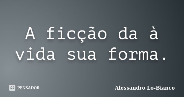 A ficção da à vida sua forma.... Frase de Alessandro Lo-Bianco.