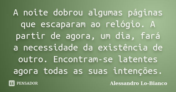 A noite dobrou algumas páginas que escaparam ao relógio. A partir de agora, um dia, fará a necessidade da existência de outro. Encontram-se latentes agora todas... Frase de Alessandro Lo-Bianco.