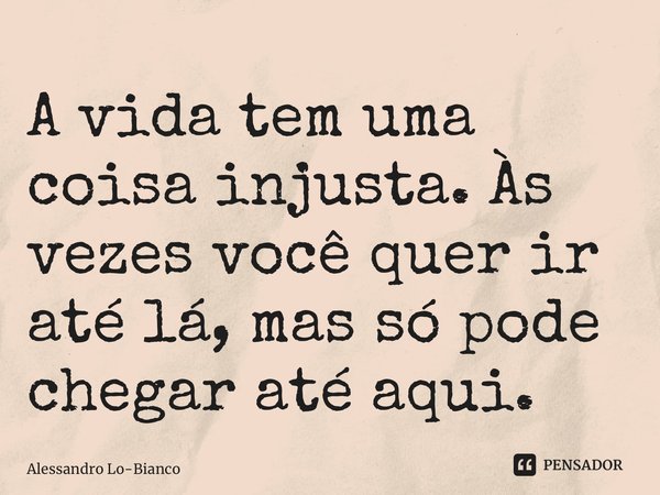 ⁠A vida tem uma coisa injusta. Às vezes você quer ir até lá, mas só pode chegar até aqui.... Frase de Alessandro Lo-Bianco.