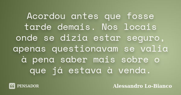 Acordou antes que fosse tarde demais. Nos locais onde se dizia estar seguro, apenas questionavam se valia à pena saber mais sobre o que já estava à venda.... Frase de Alessandro Lo-Bianco.