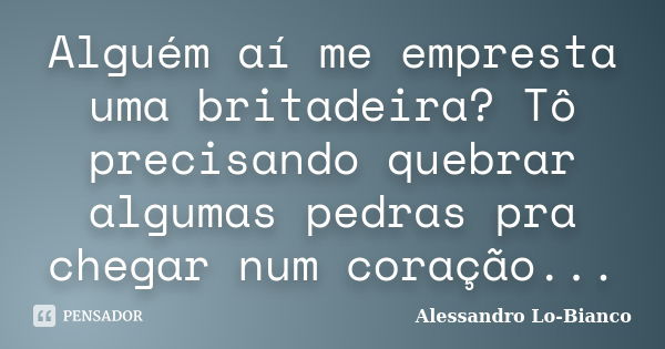 Alguém aí me empresta uma britadeira? Tô precisando quebrar algumas pedras pra chegar num coração...... Frase de Alessandro Lo-Bianco.