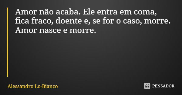 Amor não acaba. Ele entra em coma, fica fraco, doente e, se for o caso, morre. Amor nasce e morre.... Frase de Alessandro Lo-Bianco.