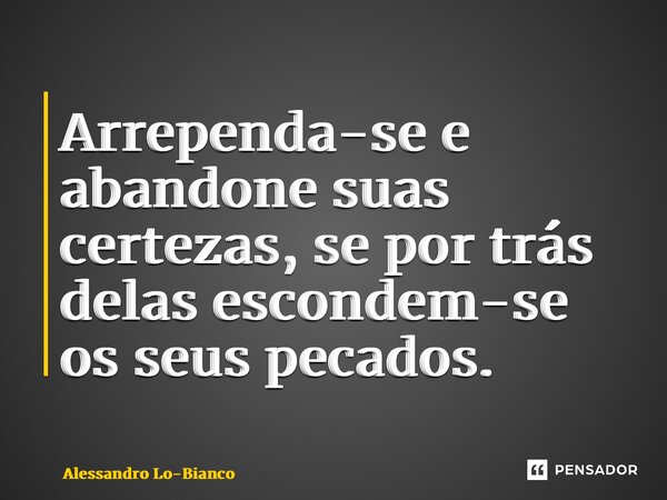 ⁠Arrependa-se e abandone suas certezas, se por trás delas escondem-se os seus pecados.... Frase de Alessandro Lo-Bianco.