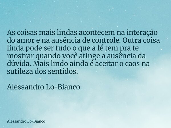 As coisas mais lindas acontecem na interação do amor e na ausência de controle. Outra coisa linda pode ser tudo o que a fé tem pra te mostrar quando você atinge... Frase de Alessandro Lo-Bianco.