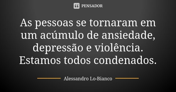 As pessoas se tornaram em um acúmulo de ansiedade, depressão e violência. Estamos todos condenados.... Frase de Alessandro Lo-Bianco.