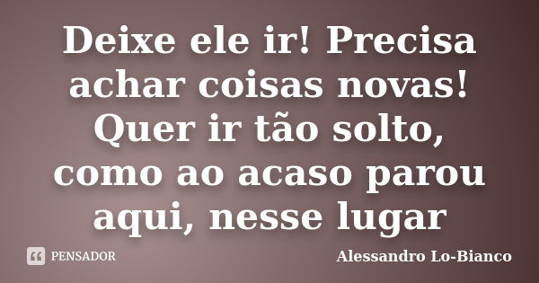 Deixe ele ir! Precisa achar coisas novas! Quer ir tão solto, como ao acaso parou aqui, nesse lugar... Frase de Alessandro Lo-Bianco.