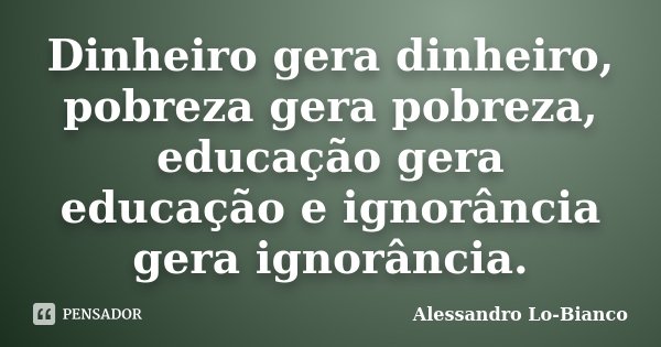 Dinheiro gera dinheiro, pobreza gera pobreza, educação gera educação e ignorância gera ignorância.... Frase de Alessandro Lo-Bianco.
