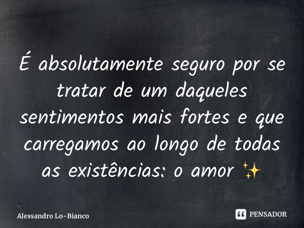 É absolutamente seguro por se tratar de um daqueles sentimentos mais fortes e que carregamos ao longo de todas as existências: o amor ✨... Frase de Alessandro Lo-Bianco.