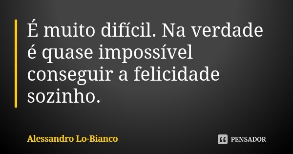 É muito difícil. Na verdade é quase impossível conseguir a felicidade sozinho.... Frase de Alessandro Lo-Bianco.