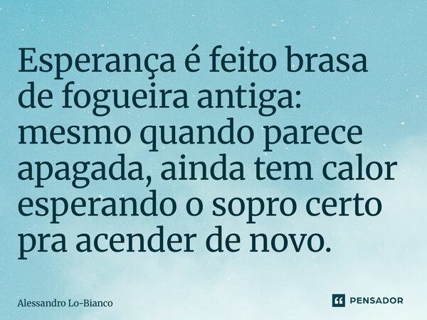 Esperança é feito brasa de fogueira antiga: mesmo quando parece apagada, ainda tem calor esperando o sopro certo pra acender de novo.... Frase de Alessandro Lo-Bianco.
