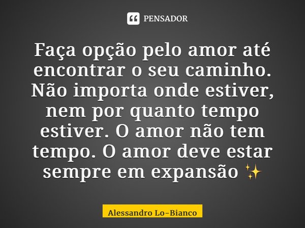 ⁠Faça opção pelo amor até encontrar o seu caminho. Não importa onde estiver, nem por quanto tempo estiver. O amor não tem tempo. O amor deve estar sempre em exp... Frase de Alessandro Lo-Bianco.