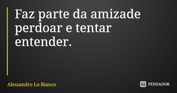 Faz parte da amizade perdoar e tentar entender.... Frase de Alessandro Lo-Bianco.