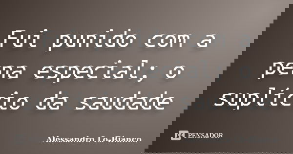 Fui punido com a pena especial; o suplício da saudade... Frase de Alessandro Lo-Bianco.