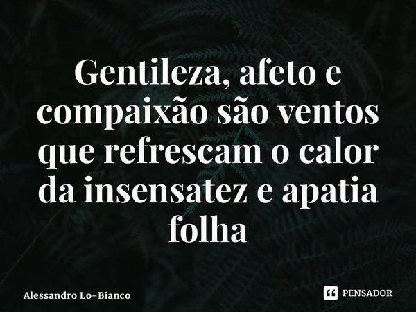 Gentileza, afeto e compaixão são ventos que refrescam o calor da insensatez e apatia 🍃... Frase de Alessandro Lo-Bianco.