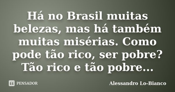 Há no Brasil muitas belezas, mas há também muitas misérias. Como pode tão rico, ser pobre? Tão rico e tão pobre...... Frase de Alessandro Lo-Bianco.