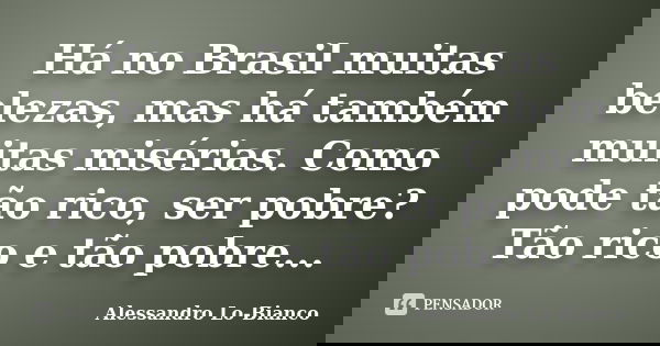 Há no Brasil muitas belezas, mas há também muitas misérias. Como pode tão rico, ser pobre? Tão rico e tão pobre...... Frase de Alessandro Lo-Bianco.