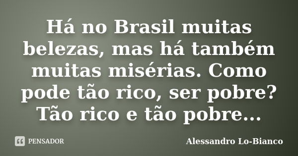 Há no Brasil muitas belezas, mas há também muitas misérias. Como pode tão rico, ser pobre? Tão rico e tão pobre...... Frase de Alessandro Lo-Bianco.