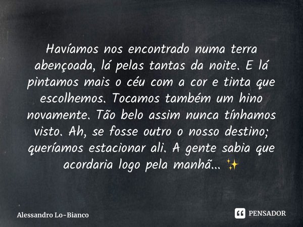 Havíamos nos encontrado numa terra abençoada, lá pelas tantas da noite. E lá pintamos mais o céu com a cor e tinta que escolhemos. Tocamos também um hino novame... Frase de Alessandro Lo-Bianco.