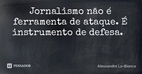 Jornalismo não é ferramenta de ataque. É instrumento de defesa.... Frase de Alessandro Lo-Bianco.