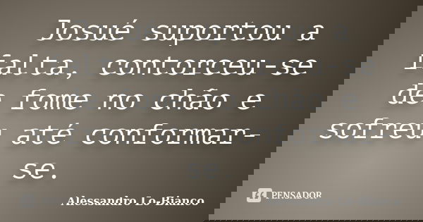 Josué suportou a falta, contorceu-se de fome no chão e sofreu até conformar-se.... Frase de Alessandro Lo-Bianco.
