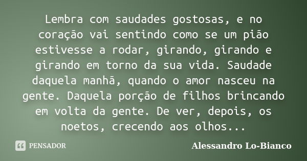 Lembra com saudades gostosas, e no coração vai sentindo como se um pião estivesse a rodar, girando, girando e girando em torno da sua vida. Saudade daquela manh... Frase de Alessandro Lo-Bianco.