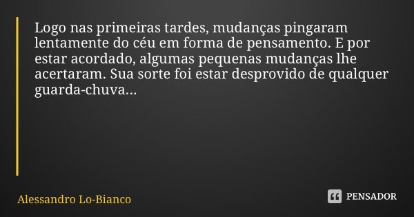 Logo nas primeiras tardes, mudanças pingaram lentamente do céu em forma de pensamento. E por estar acordado, algumas pequenas mudanças lhe acertaram. Sua sorte ... Frase de Alessandro Lo-Bianco.