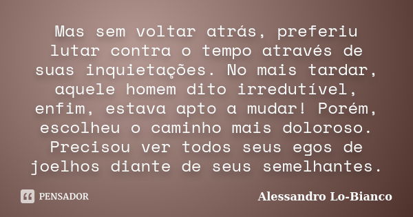 Mas sem voltar atrás, preferiu lutar contra o tempo através de suas inquietações. No mais tardar, aquele homem dito irredutível, enfim, estava apto a mudar! Por... Frase de Alessandro Lo-Bianco.