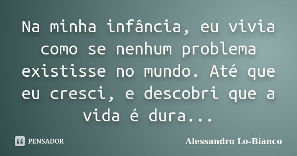 Na minha infância, eu vivia como se nenhum problema existisse no mundo. Até que eu cresci, e descobri que a vida é dura...... Frase de Alessandro Lo-Bianco.