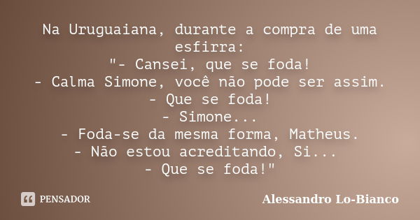 Na Uruguaiana, durante a compra de uma esfirra: "- Cansei, que se foda! - Calma Simone, você não pode ser assim. - Que se foda! - Simone... - Foda-se da me... Frase de Alessandro Lo-Bianco.