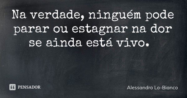 Na verdade, ninguém pode parar ou estagnar na dor se ainda está vivo.... Frase de Alessandro Lo-Bianco.
