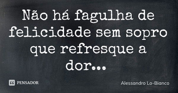 Não há fagulha de felicidade sem sopro que refresque a dor...... Frase de Alessandro Lo-Bianco.