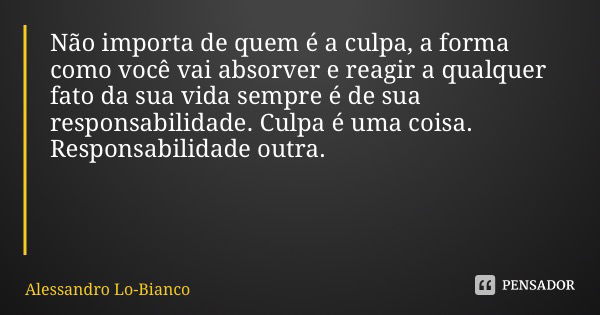 Não importa de quem é a culpa, a forma como você vai absorver e reagir a qualquer fato da sua vida sempre é de sua responsabilidade. Culpa é uma coisa. Responsa... Frase de Alessandro Lo-Bianco.