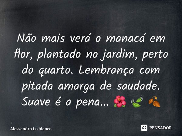 ⁠Não mais verá o manacá em flor, plantado no jardim, perto do quarto. Lembrança com pitada amarga de saudade. Suave é a pena... 🌺 🍃 🍂... Frase de Alessandro Lo bianco.