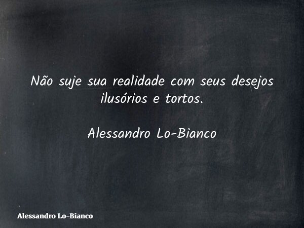Não suje sua realidade com seus desejos ilusórios e tortos. Alessandro Lo-Bianco... Frase de Alessandro Lo-Bianco.
