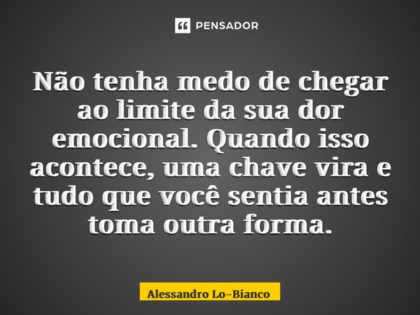 ⁠Não tenha medo de chegar ao limite da sua dor emocional. Quando isso acontece, uma chave vira e tudo que você sentia antes toma outra forma.... Frase de Alessandro Lo-Bianco.