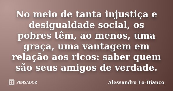 No meio de tanta injustiça e desigualdade social, os pobres têm, ao menos, uma graça, uma vantagem em relação aos ricos: saber quem são seus amigos de verdade.... Frase de Alessandro Lo-Bianco.