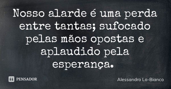 Nosso alarde é uma perda entre tantas; sufocado pelas mãos opostas e aplaudido pela esperança.... Frase de Alessandro Lo-Bianco.